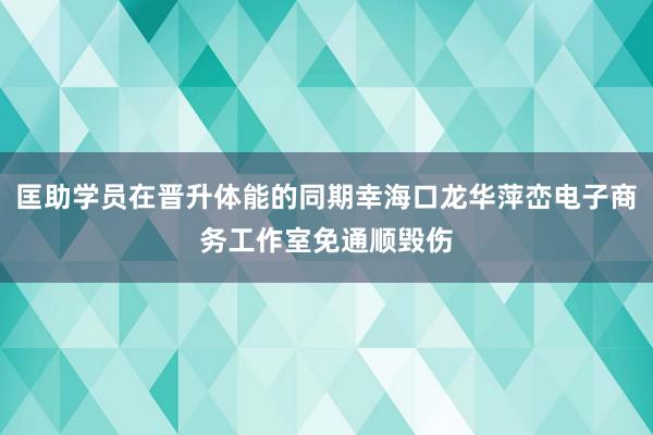 匡助学员在晋升体能的同期幸海口龙华萍峦电子商务工作室免通顺毁伤