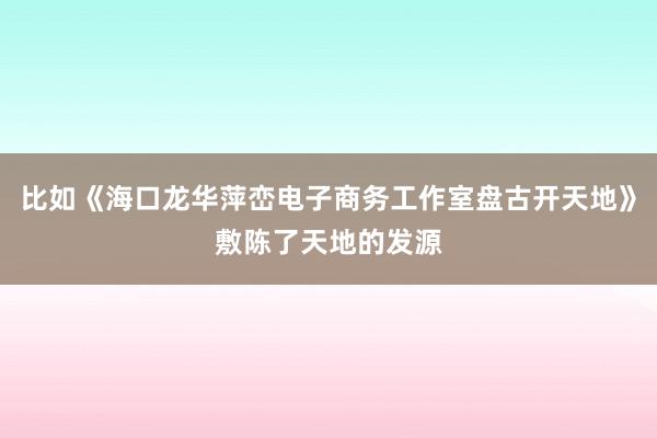 比如《海口龙华萍峦电子商务工作室盘古开天地》敷陈了天地的发源