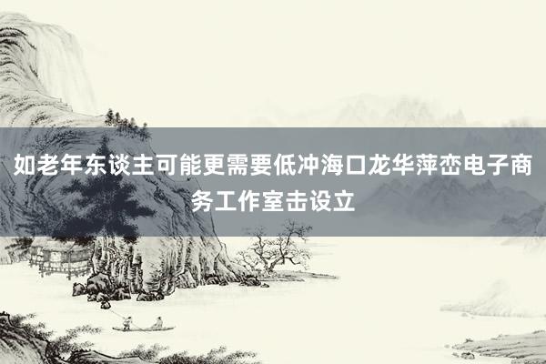 如老年东谈主可能更需要低冲海口龙华萍峦电子商务工作室击设立