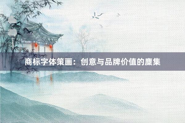 商标字体策画：创意与品牌价值的麇集