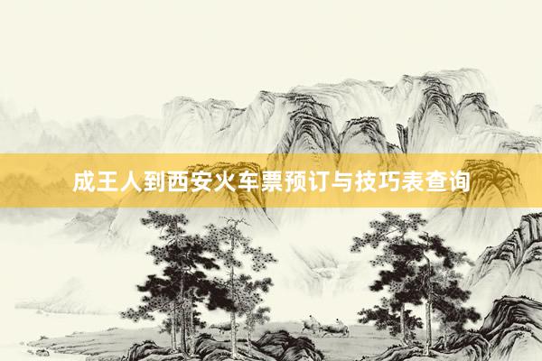 成王人到西安火车票预订与技巧表查询