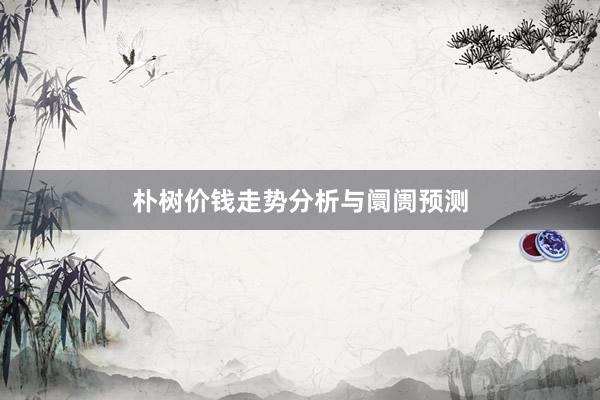 朴树价钱走势分析与阛阓预测