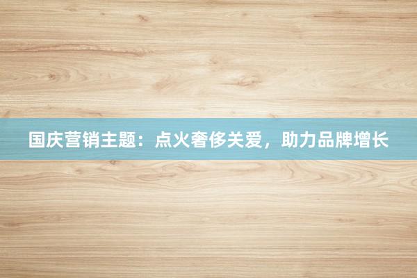 国庆营销主题：点火奢侈关爱，助力品牌增长
