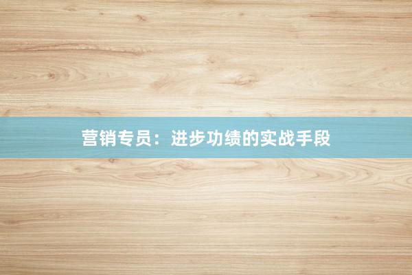 营销专员：进步功绩的实战手段